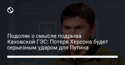 Михаил Подоляк - Подоляк о смысле подрыва Каховской ГЭС: Потеря Херсона будет серьезным ударом для Путина - liga.net - Россия - Украина - Харьковская обл. - Херсон