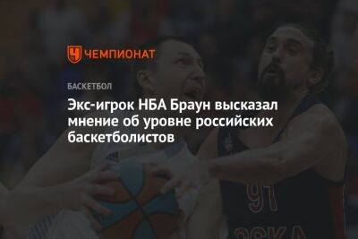 Андрей Кириленко - Экс-игрок НБА Браун высказал мнение об уровне российских баскетболистов - championat.com - Россия - Турция