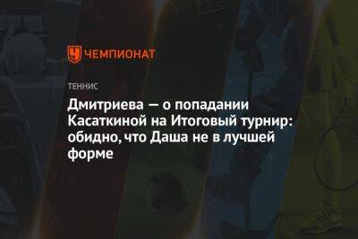 Дарья Касаткина - Анна Дмитриева - Андрей Ирха - Дмитриева — о попадании Касаткиной на Итоговый турнир: обидно, что Даша не в лучшей форме - championat.com - Канада