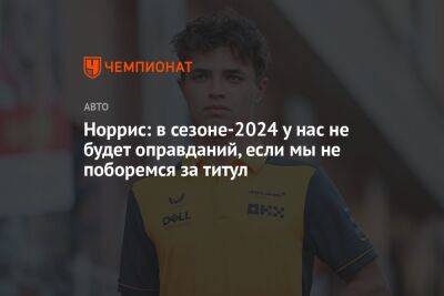 Ландо Норрис - Норрис: в сезоне-2024 у нас не будет оправданий, если мы не поборемся за титул - championat.com - Англия