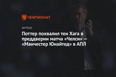 Грэм Поттер - Поттер похвалил тен Хага в преддверии матча «Челси» — «Манчестер Юнайтед» в АПЛ - championat.com