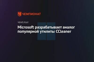 Microsoft разрабатывает аналог популярной утилиты CCleaner - championat.com - Microsoft