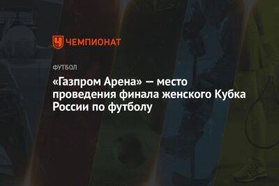«Газпром Арена» — место проведения финала женского Кубка России по футболу - championat.com - Россия - Санкт-Петербург