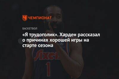 Джеймс Харден - «Я трудоголик». Харден рассказал о причинах хорошей игры на старте сезона - championat.com - Бостон