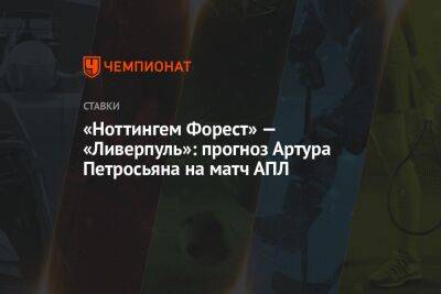 Артур Петросьян - «Ноттингем Форест» — «Ливерпуль»: прогноз Артура Петросьяна на матч АПЛ - championat.com