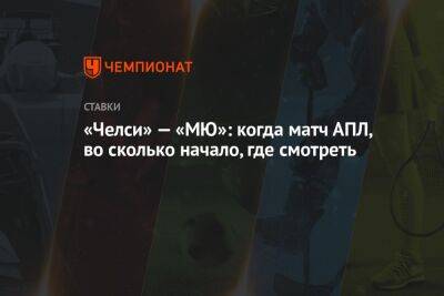 «Челси» — «МЮ»: когда матч АПЛ, во сколько начало, где смотреть - championat.com - Россия