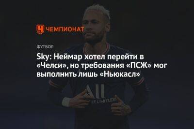 Sky: Неймар хотел перейти в «Челси», но требования «ПСЖ» мог выполнить лишь «Ньюкасл» - championat.com