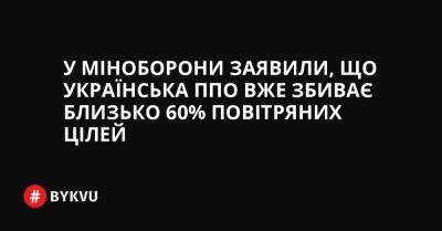 У Міноборони заявили, що українська ППО вже збиває близько 60% повітряних цілей - bykvu.com - Украина - Twitter