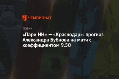 Марио Фернандес - Александр Бубнов - «Пари НН» — «Краснодар»: прогноз Александра Бубнова на матч с коэффициентом 9.50 - championat.com - Россия - Краснодар - Нижний Новгород