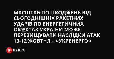 Масштаб пошкоджень від сьогоднішніх ракетних ударів по енергетичних об’єктах України може перевищувати наслідки атак 10-12 жовтня – «Укренерго» - bykvu.com - Украина - Twitter