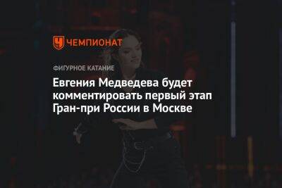 Евгения Медведева - Евгения Медведева будет комментировать первый этап Гран-при России в Москве - championat.com - Москва - Россия