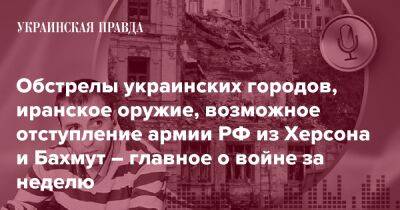 Обстрелы украинских городов, иранское оружие, возможное отступление армии РФ из Херсона и Бахмут – главное о войне за неделю - pravda.com.ua - Росія - місто Херсон