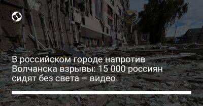 Вячеслав Гладков - В российском городе напротив Волчанска взрывы: 15 000 россиян сидят без света – видео - liga.net - Россия - Украина - Белгородская обл. - Харьковская обл. - Волчанск - Шебекино