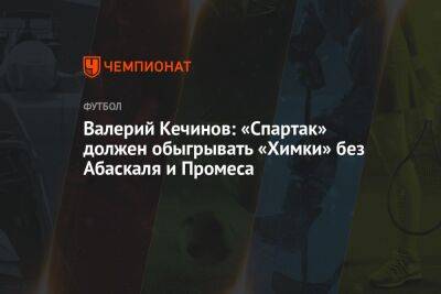 Валерий Кечинов - Гильермо Абаскаль - Егор Кабак - Валерий Кечинов: «Спартак» должен обыгрывать «Химки» без Абаскаля и Промеса - championat.com