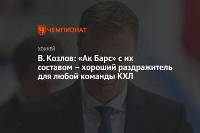 Виктор Козлов - Лев Лукин - В. Козлов: «Ак Барс» с их составом – хороший раздражитель для любой команды КХЛ - championat.com - Казань