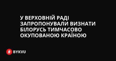 У Верховній Раді запропонували визнати Білорусь тимчасово окупованою країною - bykvu.com - Украина - Росія - Білорусь - Twitter