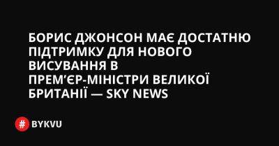 Sky News - Борис Джонсон має достатню підтримку для нового висування в прем’єр-міністри Великої Британії — Sky News - bykvu.com - Украина - Twitter