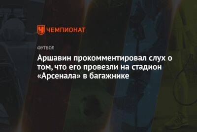 Андрей Аршавин - Аршавин прокомментировал слух о том, что его провезли на стадион «Арсенала» в багажнике - championat.com - Англия