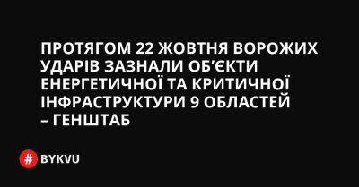 Протягом 22 жовтня ворожих ударів зазнали об’єкти енергетичної та критичної інфраструктури 9 областей – Генштаб - bykvu.com - Украина - Twitter