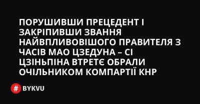 Порушивши прецедент і закріпивши звання найвпливовішого правителя з часів Мао Цзедуна – Сі Цзіньпіна втретє обрали очільником Компартії КНР - bykvu.com - Китай - США - Украина - Twitter