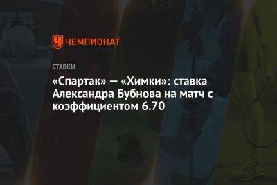 Александр Бубнов - «Спартак» — «Химки»: ставка Александра Бубнова на матч с коэффициентом 6.70 - championat.com - Оренбург