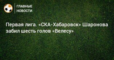 Первая лига. «СКА-Хабаровск» Шаронова забил шесть голов «Велесу» - bombardir.ru - Москва - Россия - Хабаровск