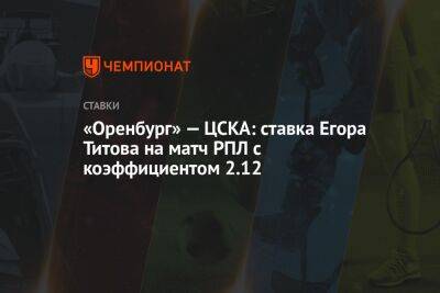 Егор Титов - Александр Бубнов - Григорий Иванов - «Оренбург» — ЦСКА: ставка Егора Титова на матч РПЛ с коэффициентом 2.12 - championat.com - Россия - Оренбург