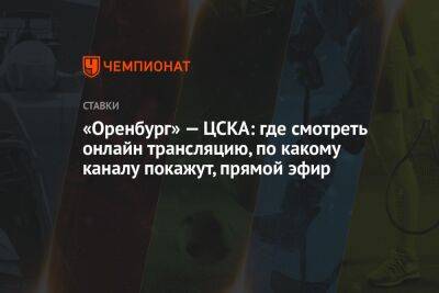 Константин Генич - Александр Бубнов - «Оренбург» — ЦСКА: где смотреть онлайн трансляцию, по какому каналу покажут, прямой эфир - championat.com - Оренбург