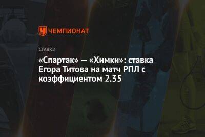 Егор Титов - Александр Бубнов - «Спартак» — «Химки»: ставка Егора Титова на матч РПЛ с коэффициентом 2.35 - championat.com - Россия