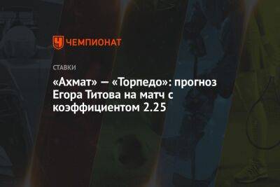 Егор Титов - Александр Бубнов - Григорий Иванов - «Ахмат» — «Торпедо»: прогноз Егора Титова на матч с коэффициентом 2.25 - championat.com - Россия - Краснодар - Оренбург