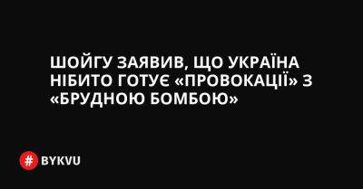 Шойгу заявив, що Україна нібито готує «провокації» з «брудною бомбою» - bykvu.com - Украина - Україна - місто Київ - Росія - Twitter