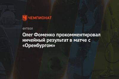Олег Фоменко - Олег Фоменко прокомментировал ничейный результат в матче с «Оренбургом» - championat.com - Оренбург