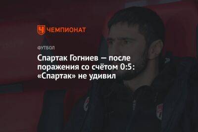 Валентина Сивкович - Спартак Гогниев — после поражения со счётом 0:5: «Спартак» не удивил - championat.com - Москва