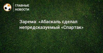 Павел Маслов - Зарема Салихова - Гильермо Абаскаль - Зарема: «Абаскаль сделал непредсказуемый «Спартак» - bombardir.ru