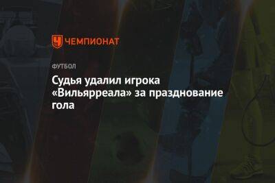 Судья удалил игрока «Вильярреала» за празднование гола - championat.com - Италия