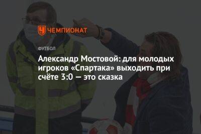 Александр Мостовой - Георгий Горностаев - Александр Мостовой: для молодых игроков «Спартака» выходить при счёте 3:0 — это сказка - championat.com - Москва - Россия