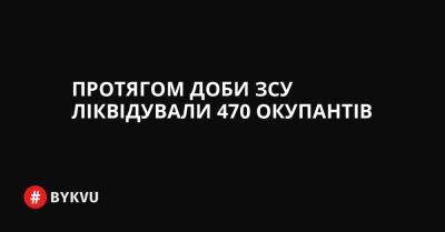 Протягом доби ЗСУ ліквідували 470 окупантів - bykvu.com - Украина - Twitter