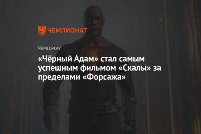 «Чёрный Адам» стал самым успешным фильмом «Скалы» за пределами «Форсажа» - championat.com - США