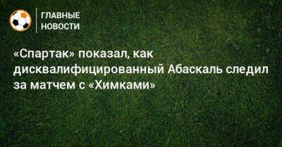 Гильермо Абаскаль - «Спартак» показал, как дисквалифицированный Абаскаль следил за матчем с «Химками» - bombardir.ru