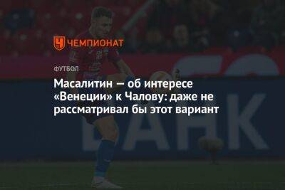 Федор Чалов - Валерий Масалитин - Егор Кабак - Масалитин — об интересе «Венеции» к Чалову: даже не рассматривал бы этот вариант - championat.com