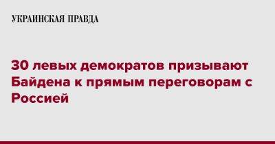 Джо Байден - 30 левых демократов призывают Байдена к прямым переговорам с Россией - pravda.com.ua - Россия - США - Украина