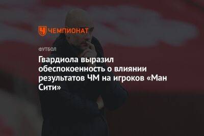 Хосеп Гвардиола - Гвардиола выразил обеспокоенность о влиянии результатов ЧМ на игроков «Ман Сити» - championat.com - Катар