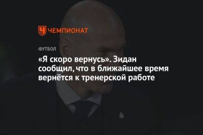 Зинедин Зидан - «Я скоро вернусь». Зидан сообщил, что в ближайшее время вернётся к тренерской работе - championat.com - Испания