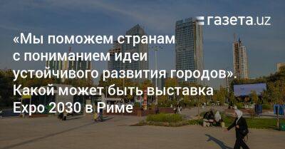 «Мы готовы помочь странам с пониманием идеи устойчивого развития городов». Какой может быть выставка Expo 2030 в Риме - gazeta.uz - Италия - Узбекистан - Рим