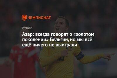 Эден Азар - Азар: всегда говорят о «золотом поколении» Бельгии, но мы всё ещё ничего не выиграли - championat.com - Бельгия - Катар