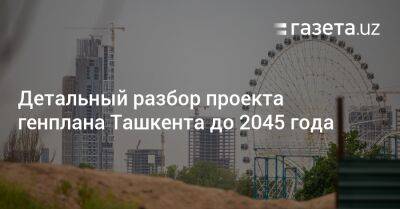 Детальный разбор проекта генплана Ташкента до 2045 года - gazeta.uz - Узбекистан - Турция - Голландия - Ташкент