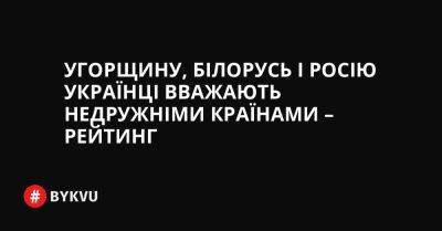 Угорщину, Білорусь і Росію українці вважають недружніми країнами – Рейтинг - bykvu.com - Китай - США - Украина - Казахстан - Литва - Канада - Росія - Німеччина - Туреччина - Польща - Угорщина - Білорусь - Twitter