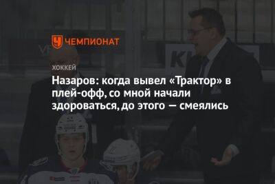 Андрей Назаров - Назаров: когда вывел «Трактор» в плей-офф, со мной начали здороваться, до этого — смеялись - championat.com - Сочи