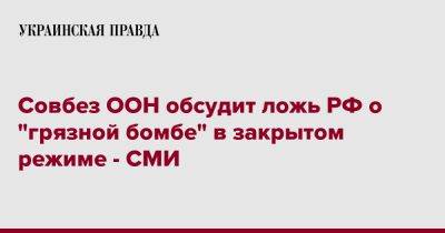 Совбез ООН обсудит ложь РФ о "грязной бомбе" в закрытом режиме - СМИ - pravda.com.ua - Россия - Украина