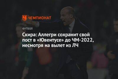 Николо Скир - Скира: Аллегри сохранит свой пост в «Ювентусе» до ЧМ-2022, несмотря на вылет из ЛЧ - championat.com - Катар